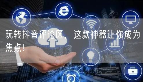 玩转抖音评论区，这款神器让你成为焦点！