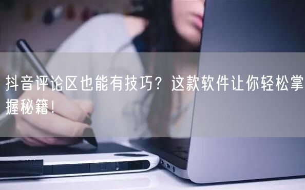 抖音评论区也能有技巧？这款软件让你轻松掌握秘籍！