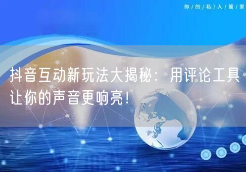 抖音互动新玩法大揭秘：用评论工具让你的声音更响亮！