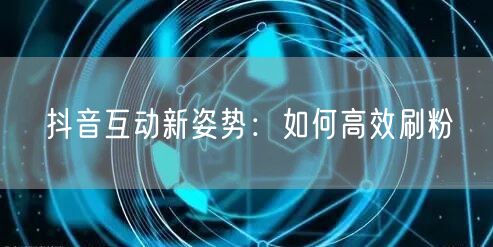 抖音互动新姿势：如何高效刷粉