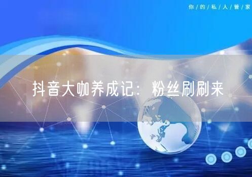 抖音大咖养成记：粉丝刷刷来