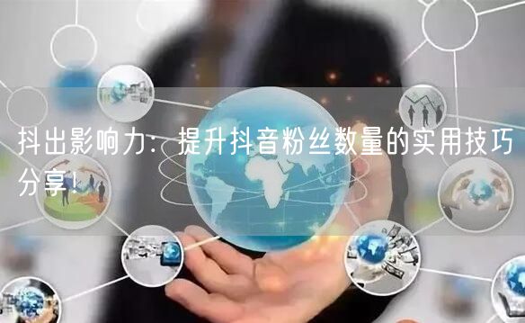 抖出影响力：提升抖音粉丝数量的实用技巧分享！