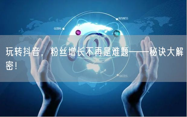 玩转抖音，粉丝增长不再是难题——秘诀大解密！