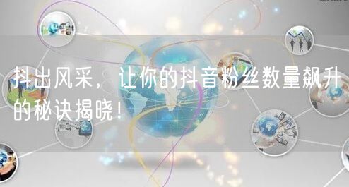 抖出风采，让你的抖音粉丝数量飙升的秘诀揭晓！