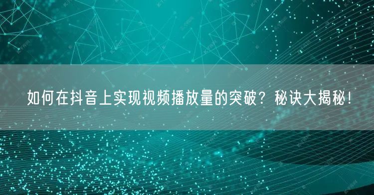 如何在抖音上实现视频播放量的突破？秘诀大揭秘！