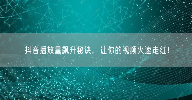抖音播放量飙升秘诀，让你的视频火速走红！