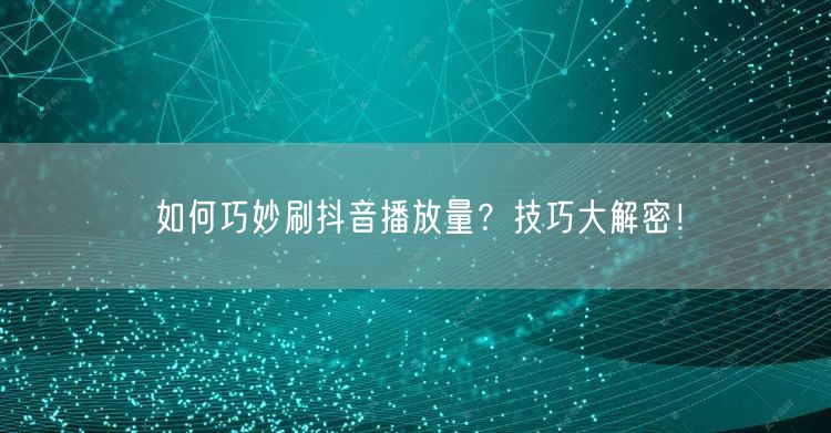 如何巧妙刷抖音播放量？技巧大解密！