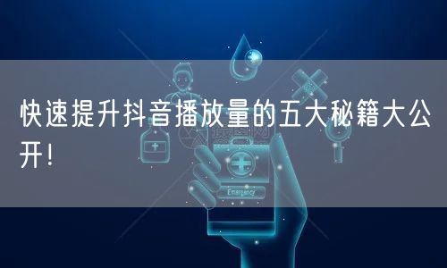快速提升抖音播放量的五大秘籍大公开！