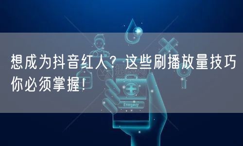 想成为抖音红人？这些刷播放量技巧你必须掌握！
