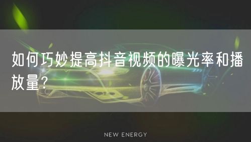 如何巧妙提高抖音视频的曝光率和播放量？