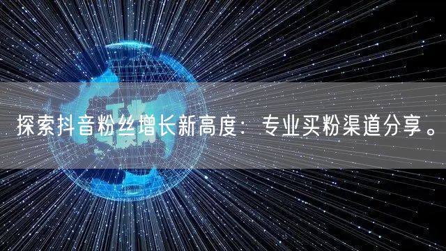 探索抖音粉丝增长新高度：专业买粉渠道分享。