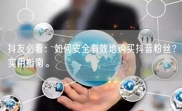 抖友必看：如何安全有效地购买抖音粉丝？实用指南。