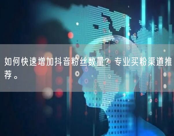 如何快速增加抖音粉丝数量？专业买粉渠道推荐。