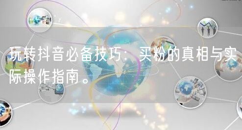 玩转抖音必备技巧：买粉的真相与实际操作指南。