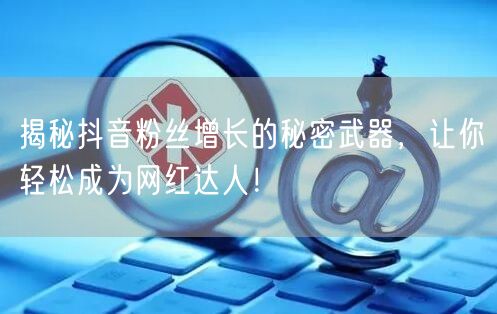 揭秘抖音粉丝增长的秘密武器，让你轻松成为网红达人！