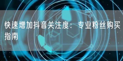 快速增加抖音关注度：专业粉丝购买指南