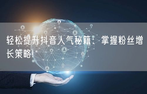 轻松提升抖音人气秘籍：掌握粉丝增长策略!