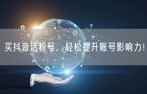 买抖音活粉号，轻松提升账号影响力！