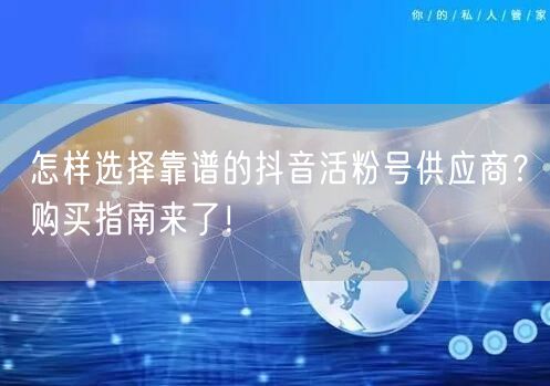 怎样选择靠谱的抖音活粉号供应商？购买指南来了！