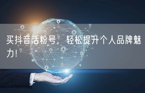 买抖音活粉号，轻松提升个人品牌魅力！