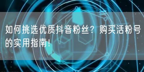 如何挑选优质抖音粉丝？购买活粉号的实用指南！