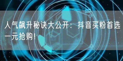 人气飙升秘诀大公开：抖音买粉首选一元抢购！