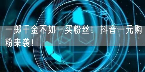 一掷千金不如一买粉丝！抖音一元购粉来袭！