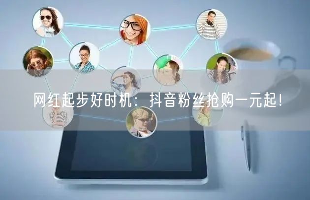 网红起步好时机：抖音粉丝抢购一元起！