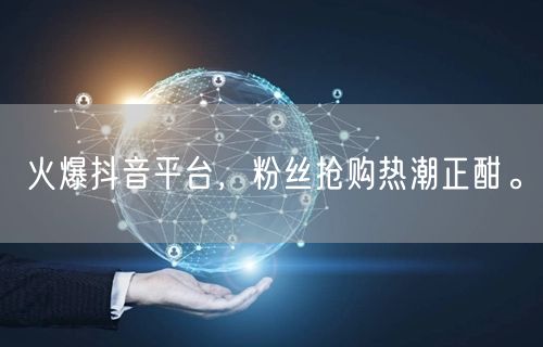 火爆抖音平台，粉丝抢购热潮正酣。