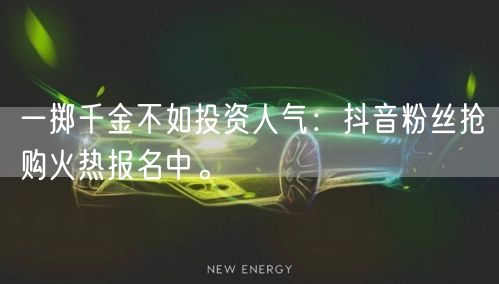 一掷千金不如投资人气：抖音粉丝抢购火热报名中。