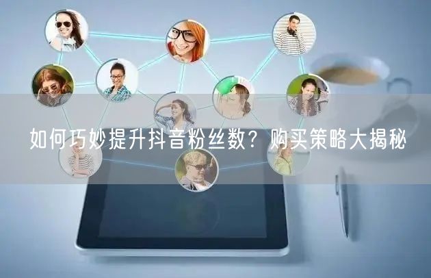 如何巧妙提升抖音粉丝数？购买策略大揭秘
