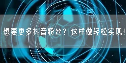 想要更多抖音粉丝？这样做轻松实现！