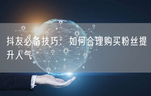 抖友必备技巧：如何合理购买粉丝提升人气