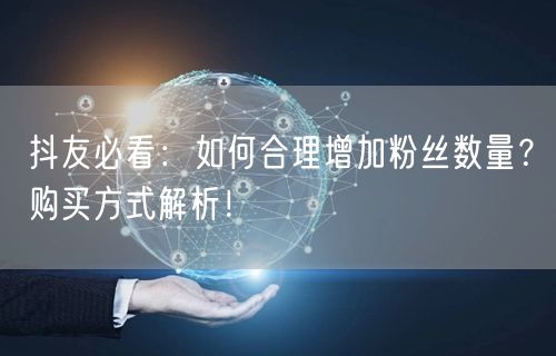 抖友必看：如何合理增加粉丝数量？购买方式解析！