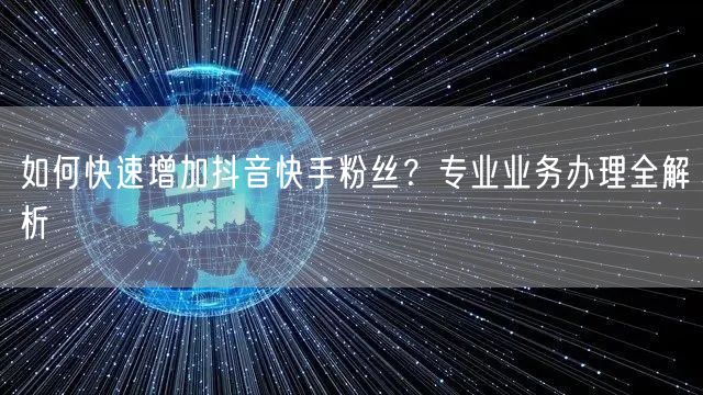 如何快速增加抖音快手粉丝？专业业务办理全解析