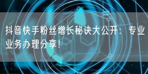 抖音快手粉丝增长秘诀大公开：专业业务办理分享！