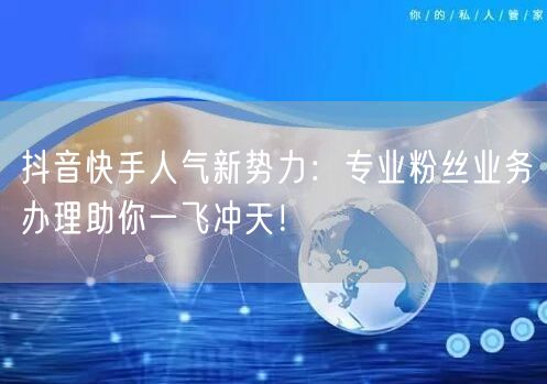 抖音快手人气新势力：专业粉丝业务办理助你一飞冲天！