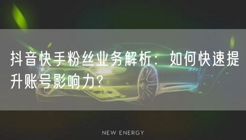 抖音快手粉丝业务解析：如何快速提升账号影响力？