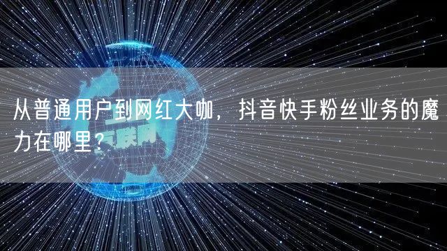 从普通用户到网红大咖，抖音快手粉丝业务的魔力在哪里？