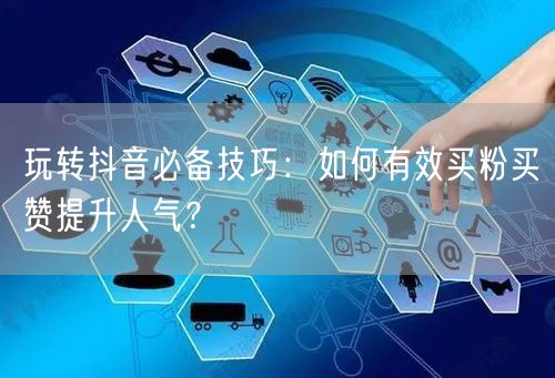 玩转抖音必备技巧：如何有效买粉买赞提升人气？
