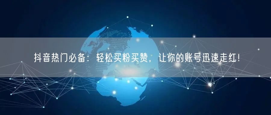 抖音热门必备：轻松买粉买赞，让你的账号迅速走红！