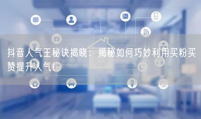 抖音人气王秘诀揭晓：揭秘如何巧妙利用买粉买赞提升人气！