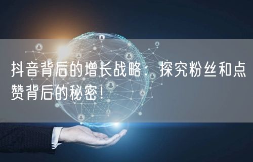 抖音背后的增长战略：探究粉丝和点赞背后的秘密！