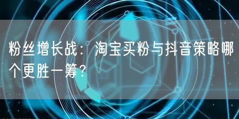 粉丝增长战：淘宝买粉与抖音策略哪个更胜一筹？