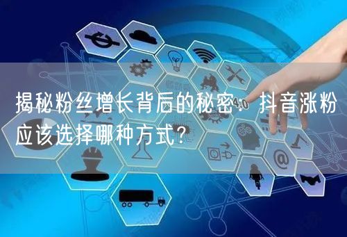 揭秘粉丝增长背后的秘密：抖音涨粉应该选择哪种方式？