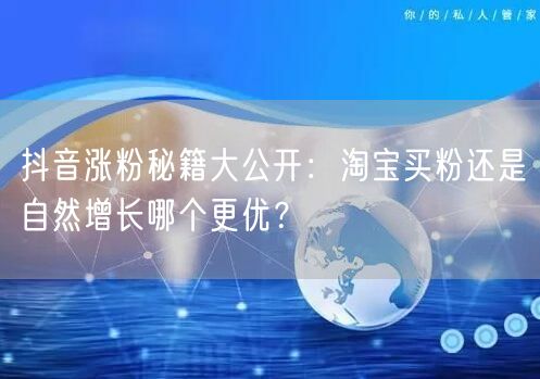 抖音涨粉秘籍大公开：淘宝买粉还是自然增长哪个更优？