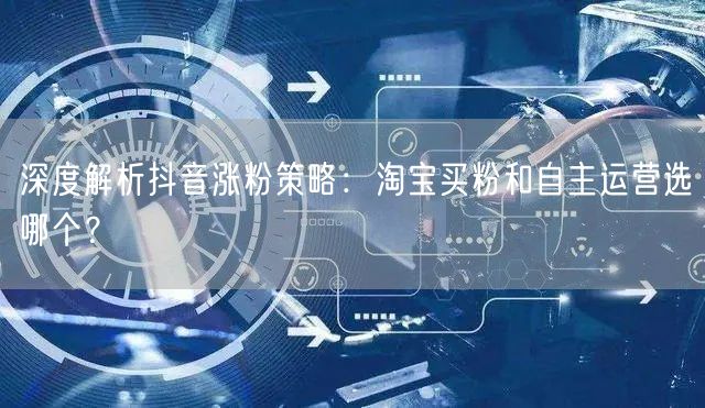 深度解析抖音涨粉策略：淘宝买粉和自主运营选哪个？
