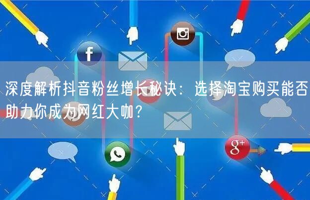 深度解析抖音粉丝增长秘诀：选择淘宝购买能否助力你成为网红大咖？