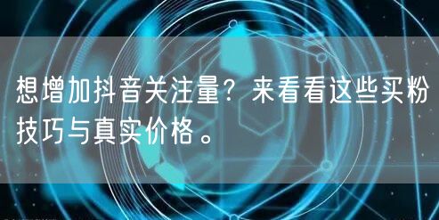 想增加抖音关注量？来看看这些买粉技巧与真实价格。