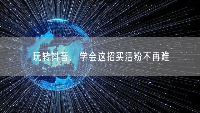 玩转抖音，学会这招买活粉不再难